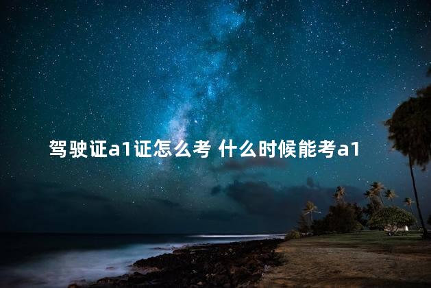 驾驶证a1证怎么考 什么时候能考a1驾驶证